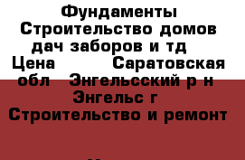 Фундаменты.Строительство домов,дач,заборов и тд. › Цена ­ 100 - Саратовская обл., Энгельсский р-н, Энгельс г. Строительство и ремонт » Услуги   . Саратовская обл.